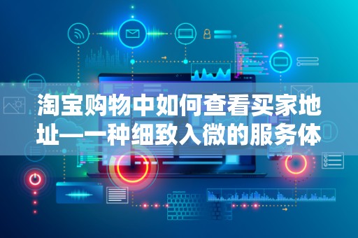 淘宝购物中如何查看买家地址—一种细致入微的服务体验优化探讨