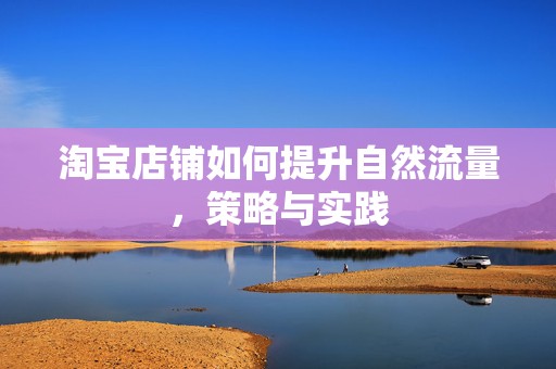 淘宝店铺如何提升自然流量，策略与实践