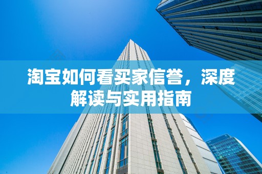 淘宝如何看买家信誉，深度解读与实用指南