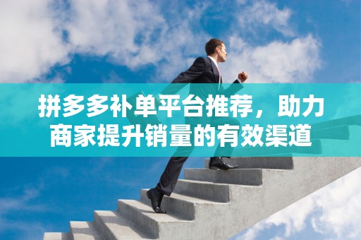 拼多多补单平台推荐，助力商家提升销量的有效渠道