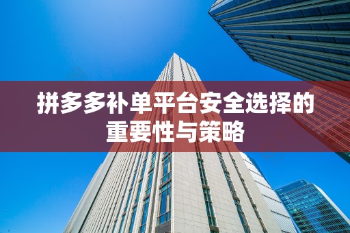 拼多多补单平台安全选择的重要性与策略