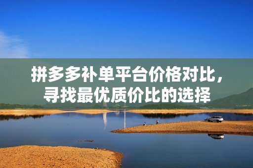 拼多多补单平台价格对比，寻找最优质价比的选择