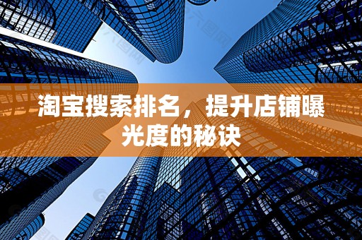 淘宝搜索排名，提升店铺曝光度的秘诀