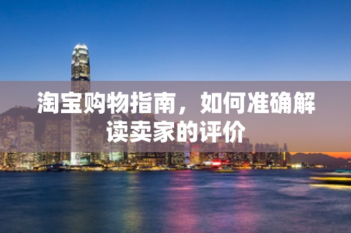 淘宝购物指南，如何准确解读卖家的评价