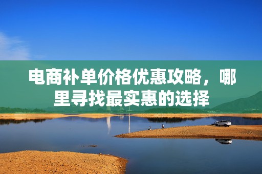 电商补单价格优惠攻略，哪里寻找最实惠的选择