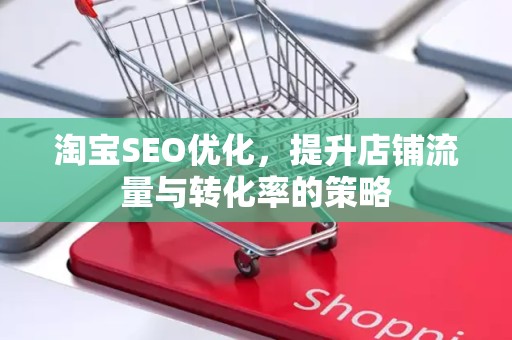 淘宝SEO优化，提升店铺流量与转化率的策略
