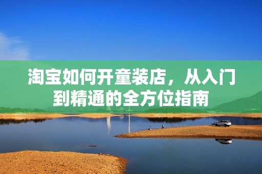 淘宝如何开童装店，从入门到精通的全方位指南