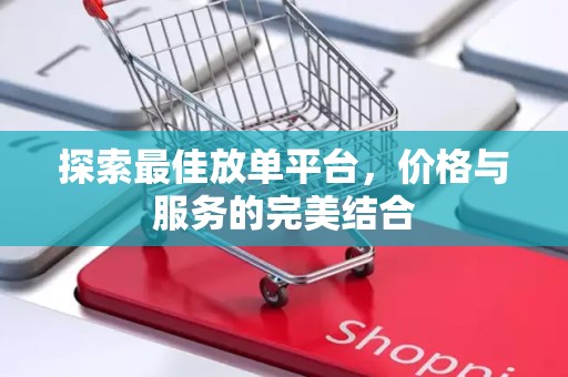 探索最佳放单平台，价格与服务的完美结合