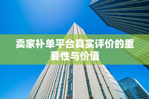 卖家补单平台真实评价的重要性与价值