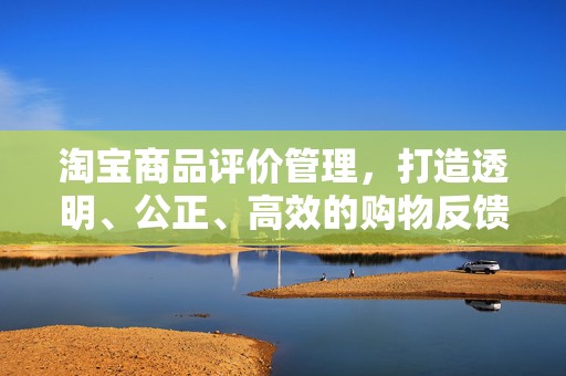 淘宝商品评价管理，打造透明、公正、高效的购物反馈机制