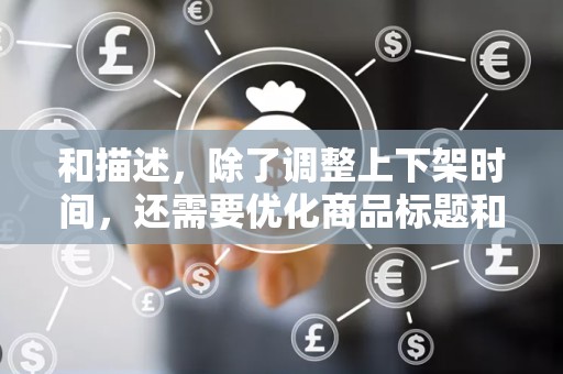 和描述，除了调整上下架时间，还需要优化商品标题和描述，提高商品的信息质量和相关性。这有助于提升商品在搜索结果中的排名，进一步吸引买家的关注