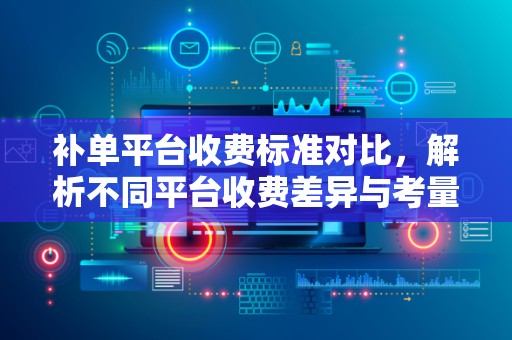 补单平台收费标准对比，解析不同平台收费差异与考量因素