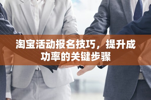 淘宝活动报名技巧，提升成功率的关键步骤