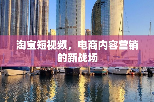 淘宝短视频，电商内容营销的新战场