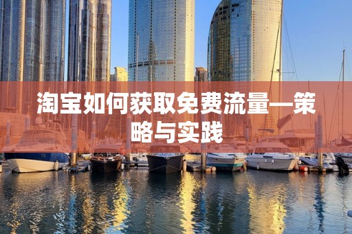 淘宝如何获取免费流量—策略与实践