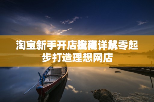 淘宝新手开店流程详解
淘宝新手开店指南，从零起步打造理想网店