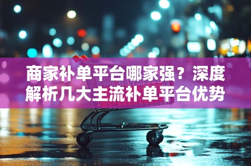 商家补单平台哪家强？深度解析几大主流补单平台优势