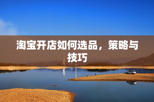 淘宝开店如何选品，策略与技巧