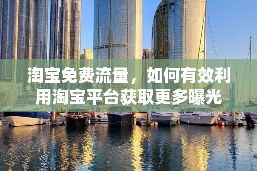 淘宝免费流量，如何有效利用淘宝平台获取更多曝光