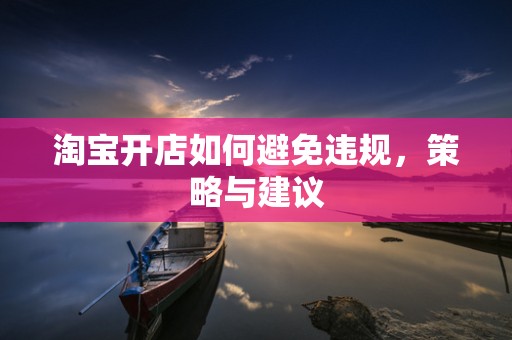 淘宝开店如何避免违规，策略与建议