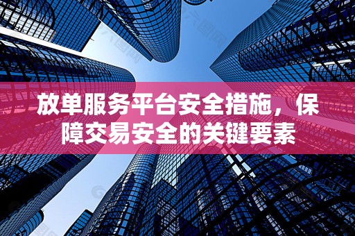 放单服务平台安全措施，保障交易安全的关键要素