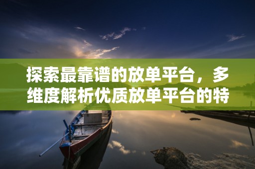 探索最靠谱的放单平台，多维度解析优质放单平台的特点