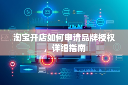 淘宝开店如何申请品牌授权，详细指南