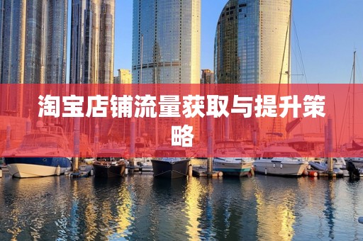 淘宝店铺流量获取与提升策略