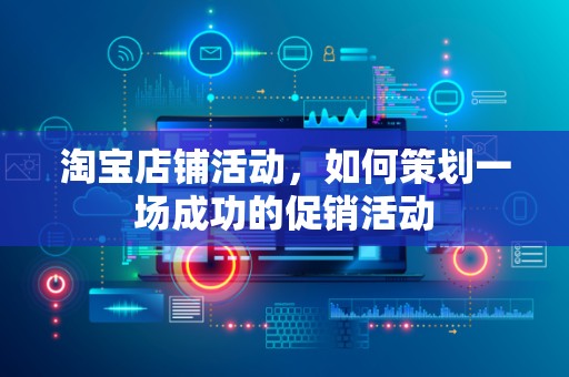 淘宝店铺活动，如何策划一场成功的促销活动