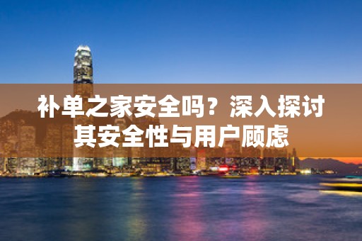 补单之家安全吗？深入探讨其安全性与用户顾虑