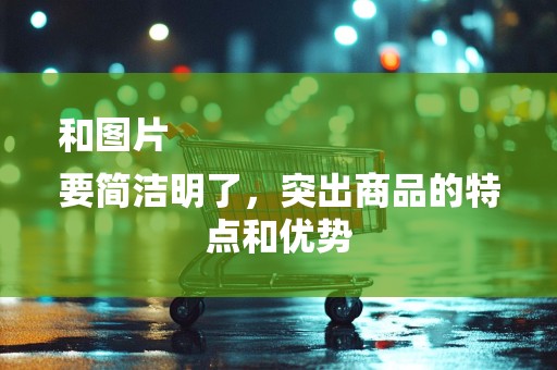 和图片
要简洁明了，突出商品的特点和优势