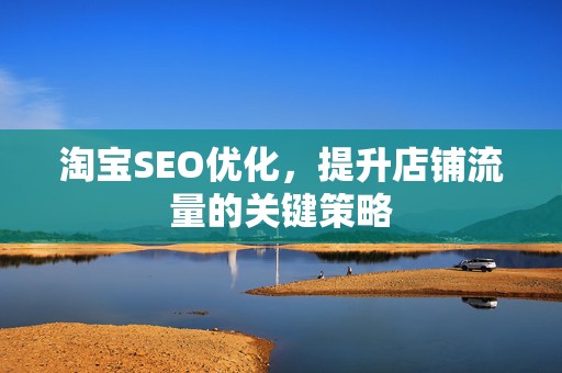 淘宝SEO优化，提升店铺流量的关键策略