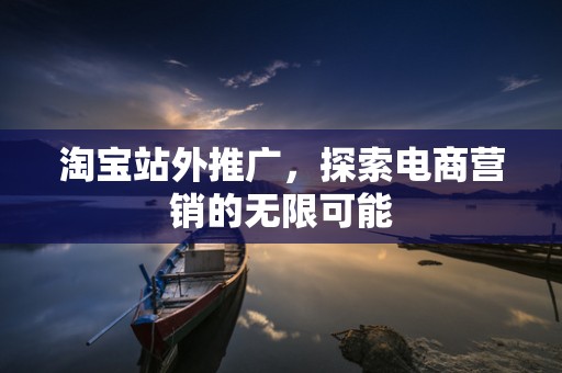 淘宝站外推广，探索电商营销的无限可能