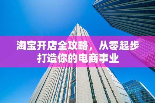淘宝开店全攻略，从零起步打造你的电商事业