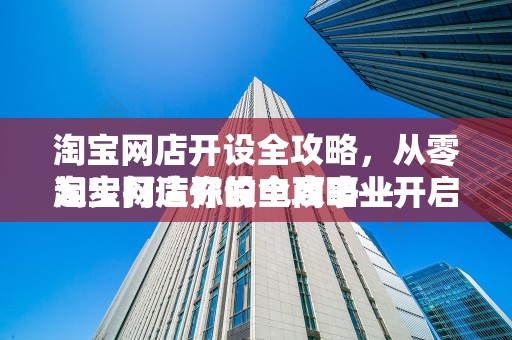 淘宝网店开设全攻略，从零起步打造你的电商事业
淘宝网店开设全攻略—开启电商之旅的第一步