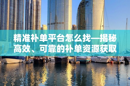 精准补单平台怎么找—揭秘高效、可靠的补单资源获取途径