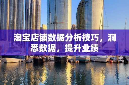 淘宝店铺数据分析技巧，洞悉数据，提升业绩