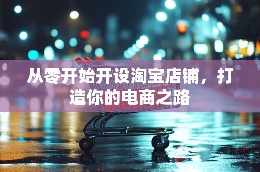 从零开始开设淘宝店铺，打造你的电商之路