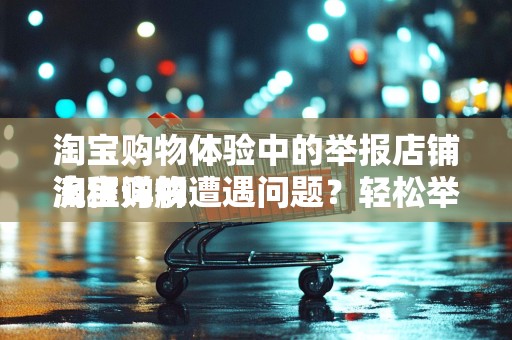 淘宝购物体验中的举报店铺流程详解
淘宝购物遭遇问题？轻松举报店铺，保障您的权益！