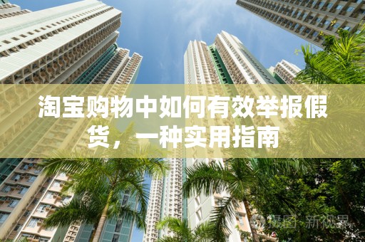 淘宝购物中如何有效举报假货，一种实用指南