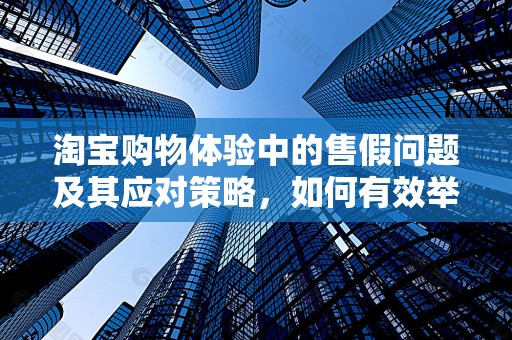淘宝购物体验中的售假问题及其应对策略，如何有效举报卖家售假