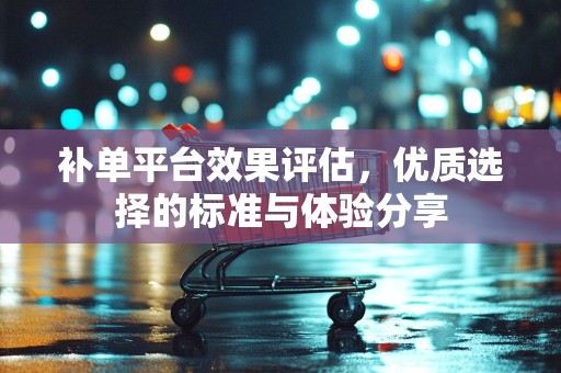 补单平台效果评估，优质选择的标准与体验分享