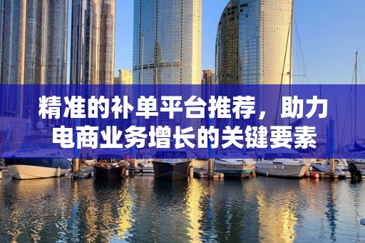 精准的补单平台推荐，助力电商业务增长的关键要素