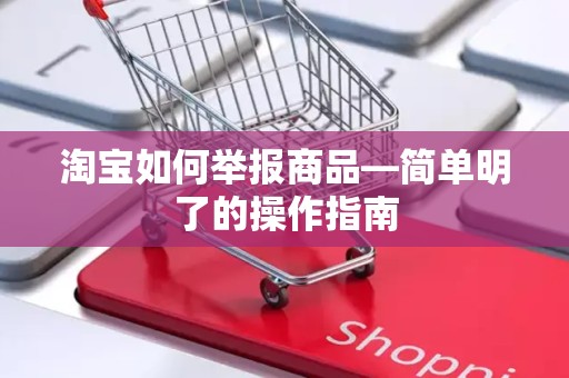 淘宝如何举报商品—简单明了的操作指南