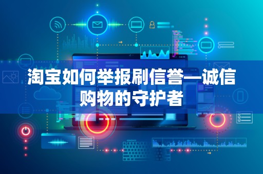 淘宝如何举报刷信誉—诚信购物的守护者