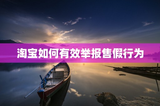 淘宝如何有效举报售假行为