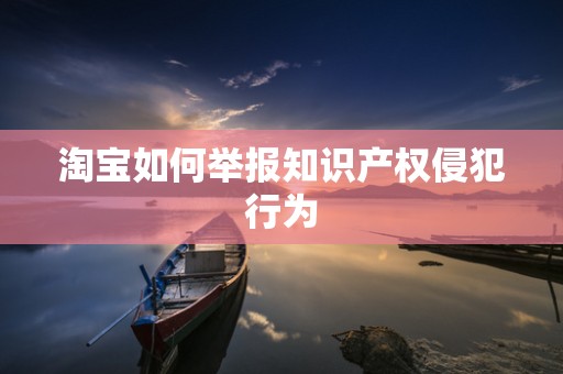 淘宝如何举报知识产权侵犯行为