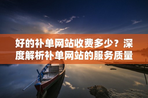 好的补单网站收费多少？深度解析补单网站的服务质量与费用关系