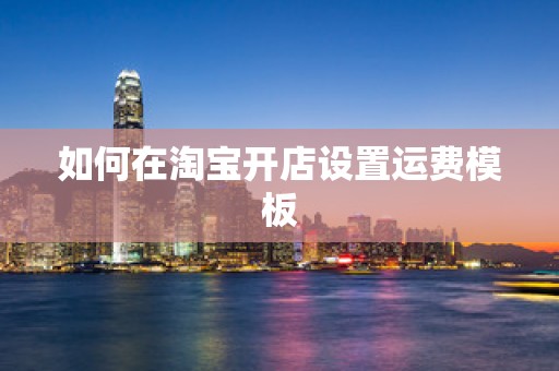 如何在淘宝开店设置运费模板