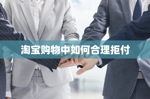 淘宝购物中如何合理拒付